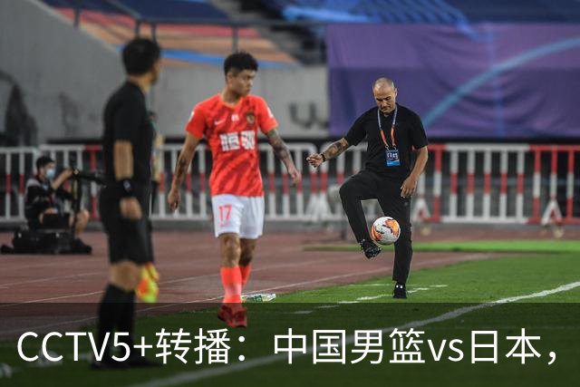 CCTV5+转播：中国男篮vs日本，亚运历史战绩5-1，进决赛或遇韩国